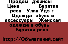 Продам  джинсы  › Цена ­ 2 000 - Бурятия респ., Улан-Удэ г. Одежда, обувь и аксессуары » Женская одежда и обувь   . Бурятия респ.